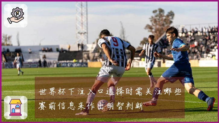 世界杯下注入口选择时需关注哪些赛前信息来作出明智判断