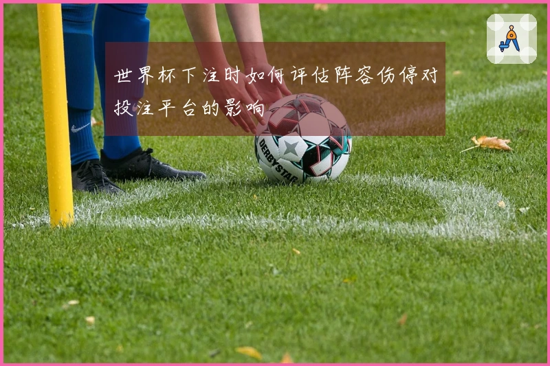世界杯下注时如何评估阵容伤停对投注平台的影响