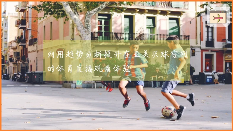 利用趋势分析提升在亚美买球官网的体育直播观看体验