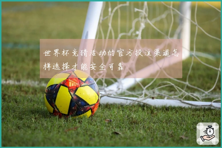 世界杯竞猜活动的官方投注渠道怎样选择才能安全可靠