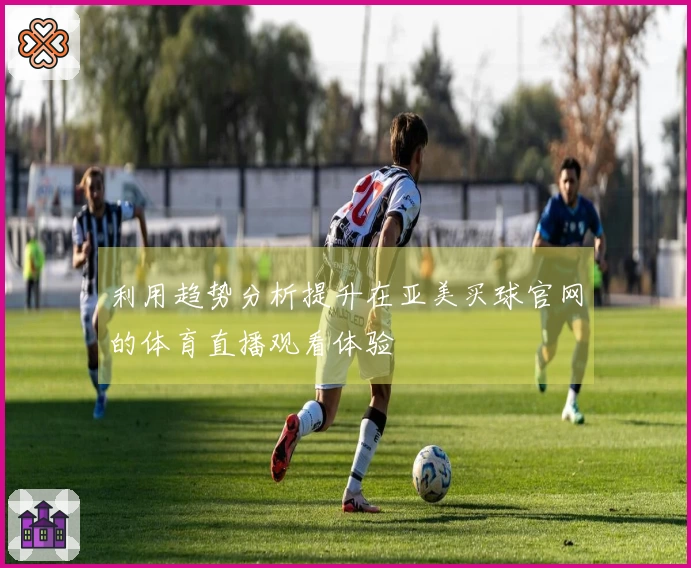 利用趋势分析提升在亚美买球官网的体育直播观看体验