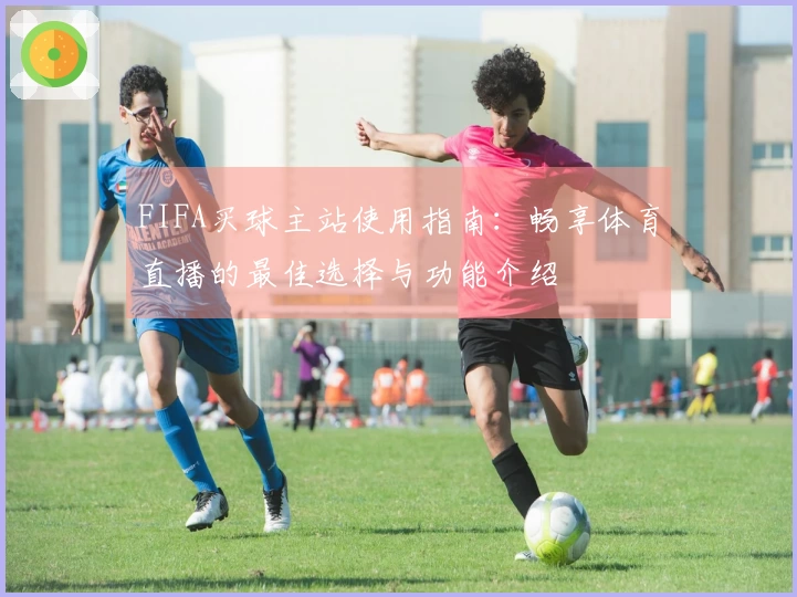 FIFA买球主站使用指南：畅享体育直播的最佳选择与功能介绍