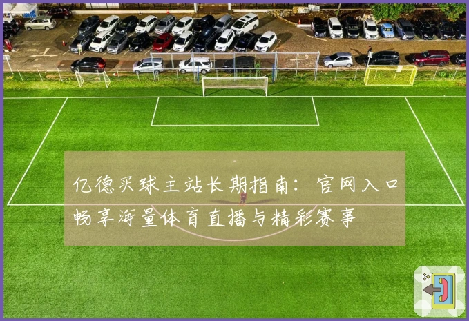 亿德买球主站长期指南：官网入口畅享海量体育直播与精彩赛事