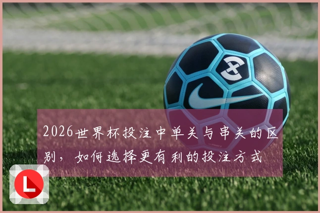 2026世界杯投注中单关与串关的区别，如何选择更有利的投注方式