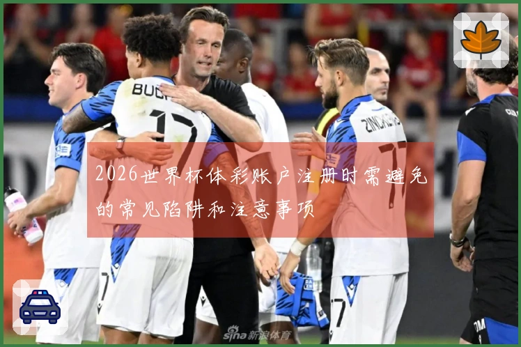 2026世界杯体彩账户注册时需避免的常见陷阱和注意事项