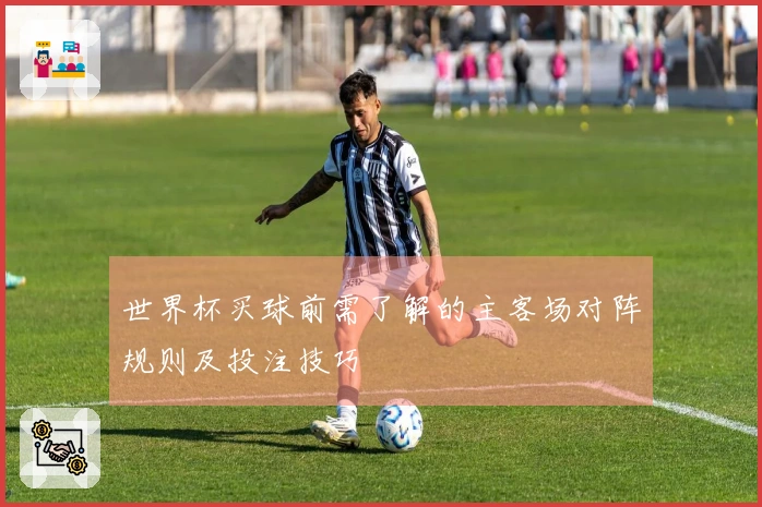 世界杯买球前需了解的主客场对阵规则及投注技巧