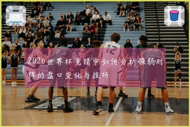 2026世界杯竞猜中如何分析强弱对阵的盘口变化与技巧