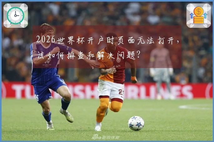 2026世界杯开户时页面无法打开，该如何排查和解决问题？