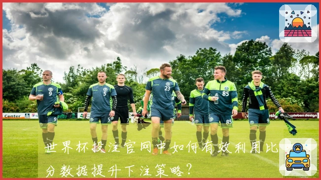 世界杯投注官网中如何有效利用比分数据提升下注策略？
