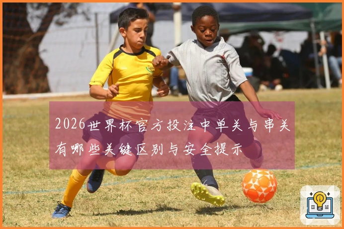 2026世界杯官方投注中单关与串关有哪些关键区别与安全提示