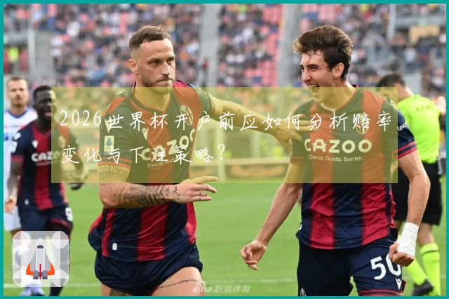 2026世界杯开户前应如何分析赔率变化与下注策略？