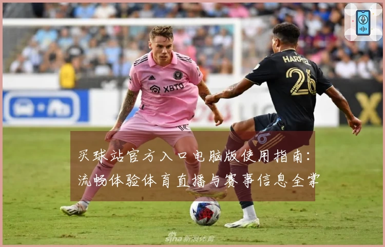 买球站官方入口电脑版使用指南：流畅体验体育直播与赛事信息全掌握