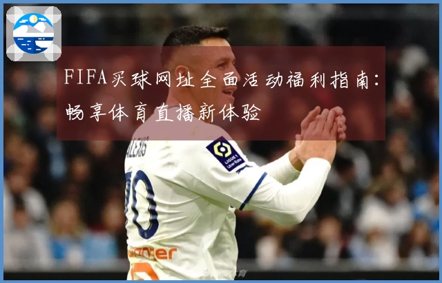 FIFA买球网址全面活动福利指南：畅享体育直播新体验
