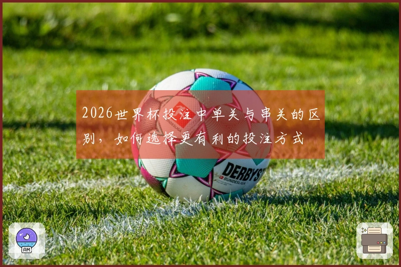 2026世界杯投注中单关与串关的区别，如何选择更有利的投注方式