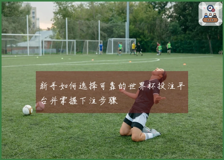 新手如何选择可靠的世界杯投注平台并掌握下注步骤