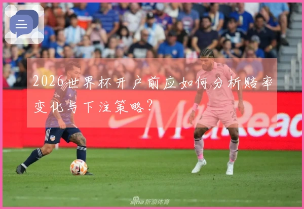 2026世界杯开户前应如何分析赔率变化与下注策略？