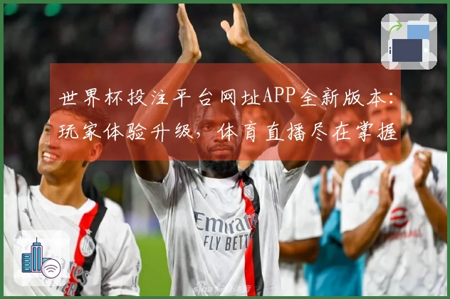 世界杯投注平台网址APP全新版本：玩家体验升级，体育直播尽在掌握