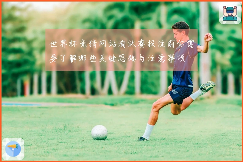 世界杯竞猜网站淘汰赛投注前你需要了解哪些关键思路与注意事项