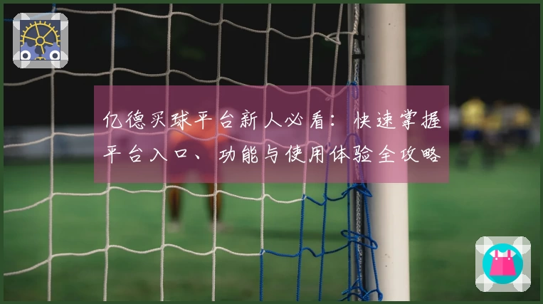 亿德买球平台新人必看：快速掌握平台入口、功能与使用体验全攻略