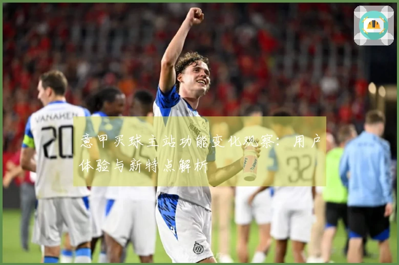 意甲买球主站功能变化观察：用户体验与新特点解析