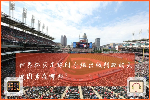 世界杯买足球时小组出线判断的关键因素有哪些？