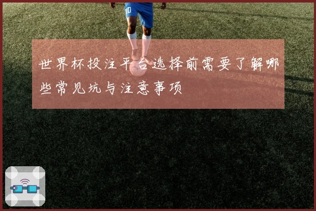 世界杯投注平台选择前需要了解哪些常见坑与注意事项