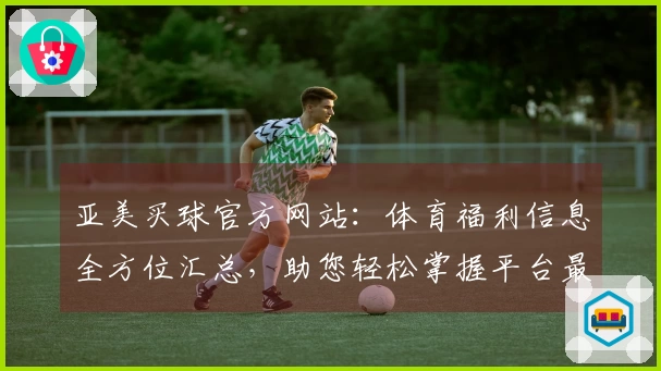 亚美买球官方网站：体育福利信息全方位汇总，助您轻松掌握平台最新动态与精彩体验