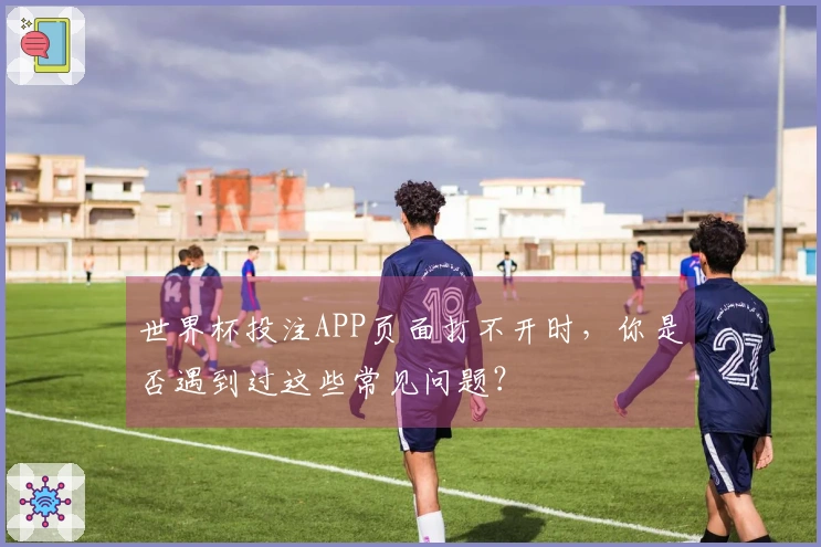 世界杯投注APP页面打不开时，你是否遇到过这些常见问题？