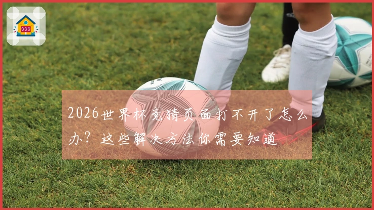 2026世界杯竞猜页面打不开了怎么办？这些解决方法你需要知道