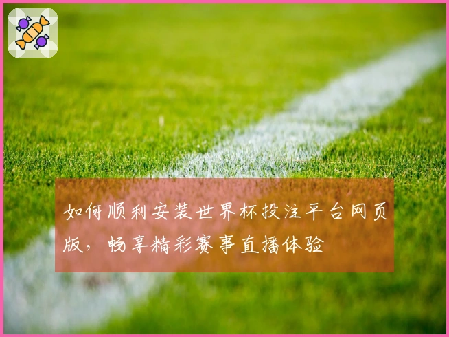 如何顺利安装世界杯投注平台网页版，畅享精彩赛事直播体验