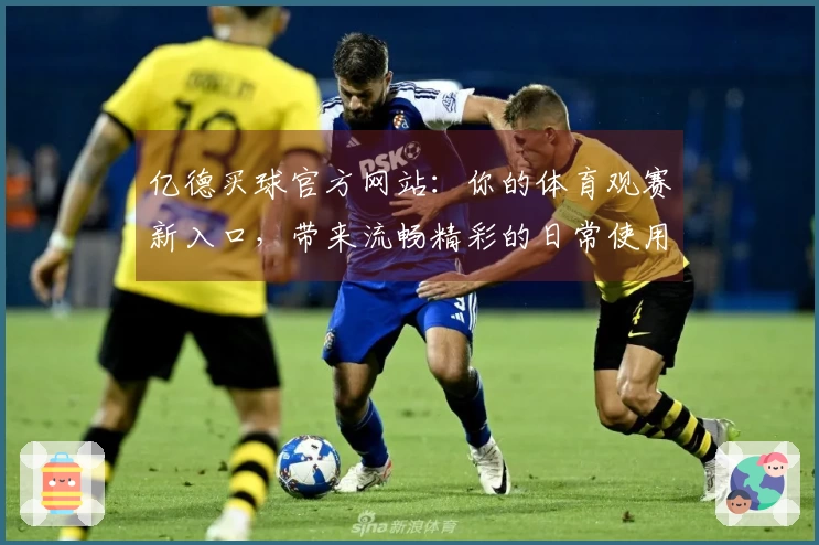 亿德买球官方网站：你的体育观赛新入口，带来流畅精彩的日常使用体验