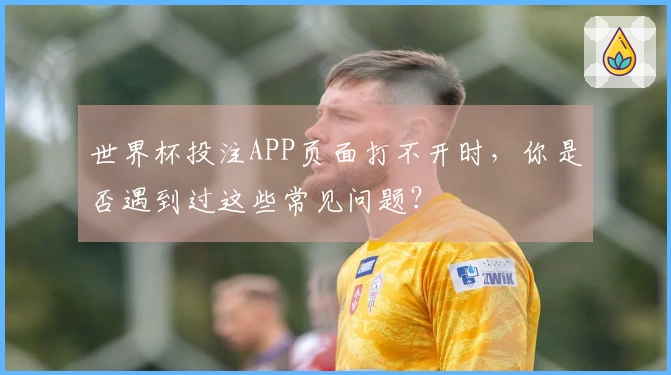 世界杯投注APP页面打不开时，你是否遇到过这些常见问题？