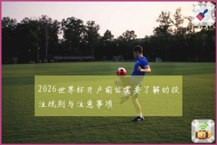 2026世界杯开户前你需要了解的投注规则与注意事项