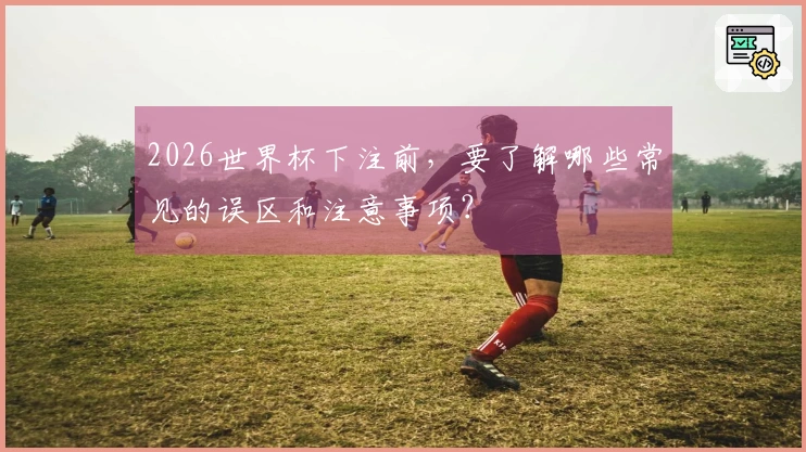 2026世界杯下注前，要了解哪些常见的误区和注意事项？