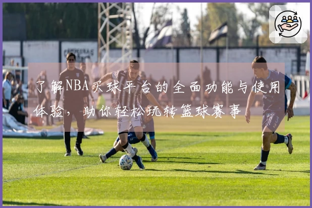 了解NBA买球平台的全面功能与使用体验,助你轻松玩转篮球赛事