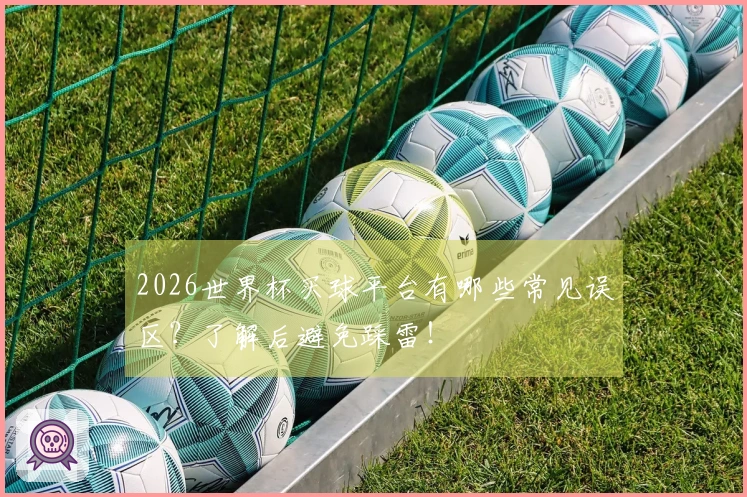 2026世界杯买球平台有哪些常见误区？了解后避免踩雷！