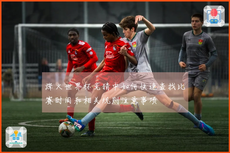 烽火世界杯竞猜中如何快速查找比赛时间和相关规则注意事项