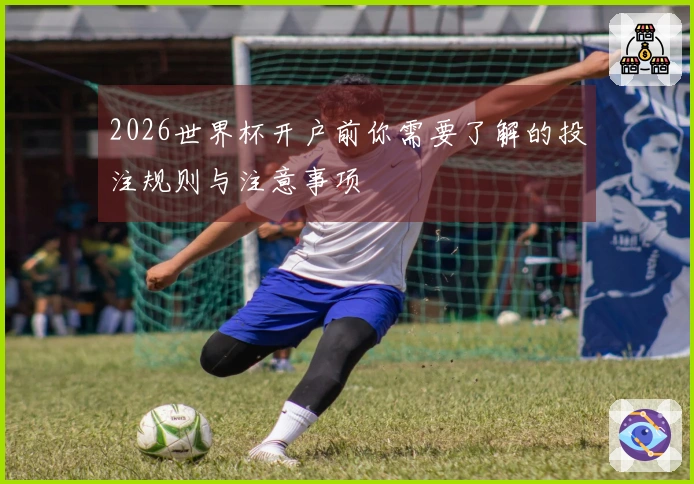 2026世界杯开户前你需要了解的投注规则与注意事项
