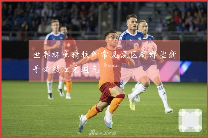 世界杯竞猜软件常见误区有哪些新手必须注意避免