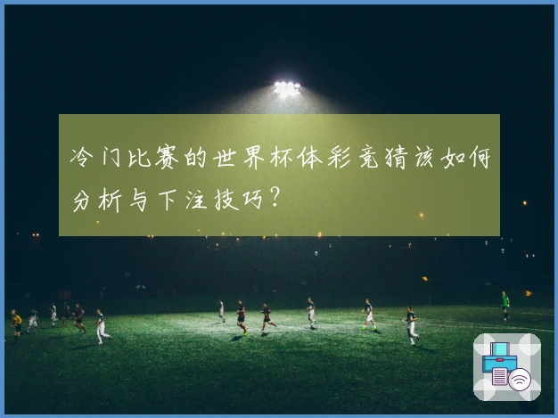冷门比赛的世界杯体彩竞猜该如何分析与下注技巧？