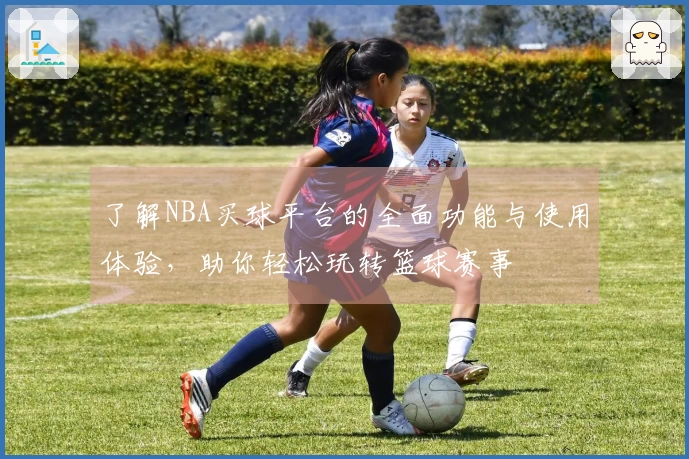 了解NBA买球平台的全面功能与使用体验，助你轻松玩转篮球赛事