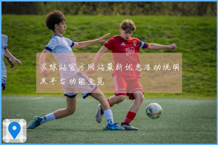 买球站官方网站最新优惠活动说明及平台功能全览
