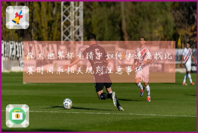 烽火世界杯竞猜中如何快速查找比赛时间和相关规则注意事项