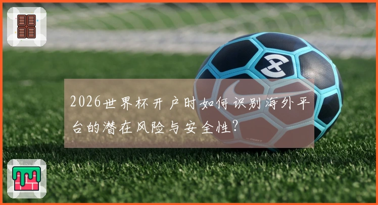 2026世界杯开户时如何识别海外平台的潜在风险与安全性？